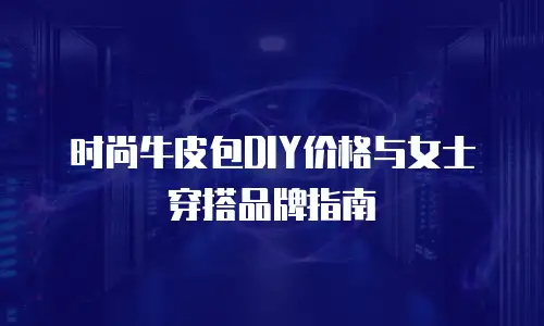 时尚牛皮包DIY价格与女士穿搭品牌指南