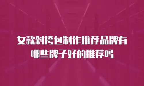 女款斜挎包制作推荐品牌有哪些牌子好的推荐吗