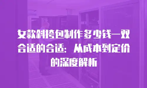 女款斜挎包制作多少钱一双合适的合适：从成本到定价的深度解析