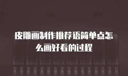 皮雕画制作推荐语简单点怎么画好看的过程