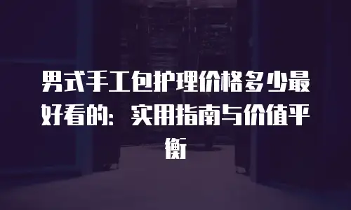 男式手工包护理价格多少最好看的：实用指南与价值平衡