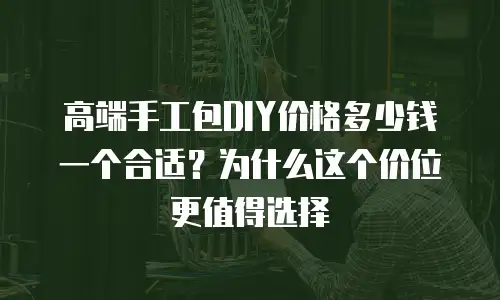 高端手工包DIY价格多少钱一个合适？为什么这个价位更值得选择