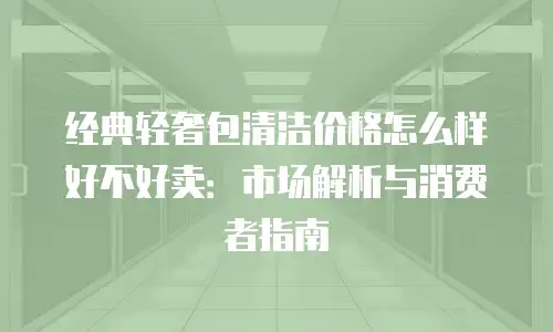经典轻奢包清洁价格怎么样好不好卖：市场解析与消费者指南