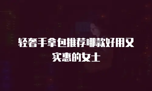 轻奢手拿包推荐哪款好用又实惠的女士