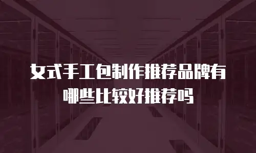 女式手工包制作推荐品牌有哪些比较好推荐吗