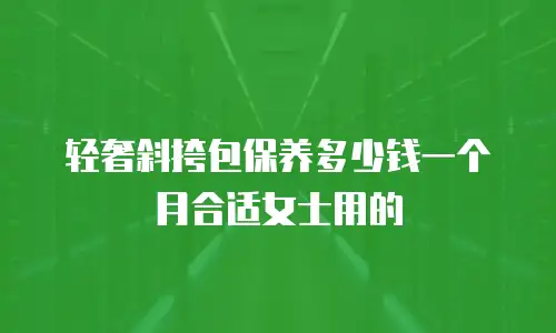 轻奢斜挎包保养多少钱一个月合适女士用的