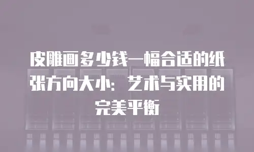 皮雕画多少钱一幅合适的纸张方向大小：艺术与实用的完美平衡