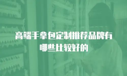 高端手拿包定制推荐品牌有哪些比较好的
