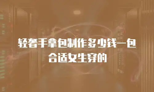 轻奢手拿包制作多少钱一包合适女生穿的