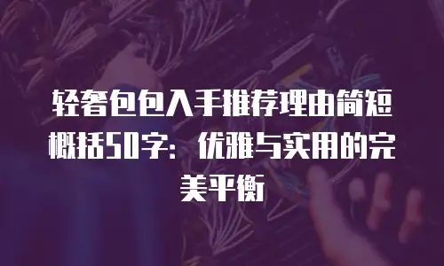 轻奢包包入手推荐理由简短概括50字：优雅与实用的完美平衡