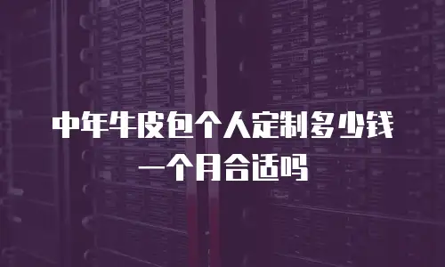 中年牛皮包个人定制多少钱一个月合适吗