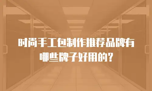 时尚手工包制作推荐品牌有哪些牌子好用的？