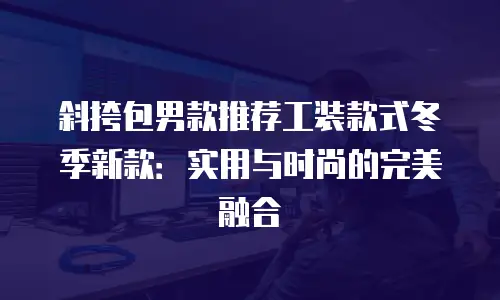斜挎包男款推荐工装款式冬季新款：实用与时尚的完美融合