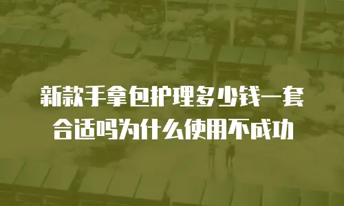 新款手拿包护理多少钱一套合适吗为什么使用不成功