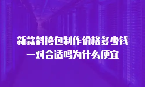 新款斜挎包制作价格多少钱一对合适吗为什么便宜