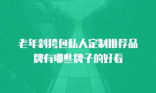 老年斜挎包私人定制推荐品牌有哪些牌子的好看