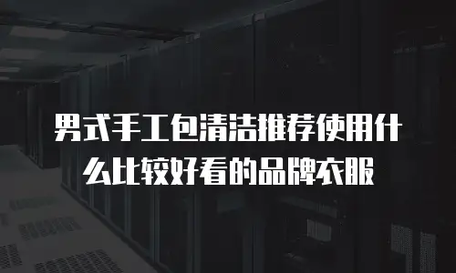 男式手工包清洁推荐使用什么比较好看的品牌衣服