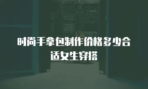 时尚手拿包制作价格多少合适女生穿搭