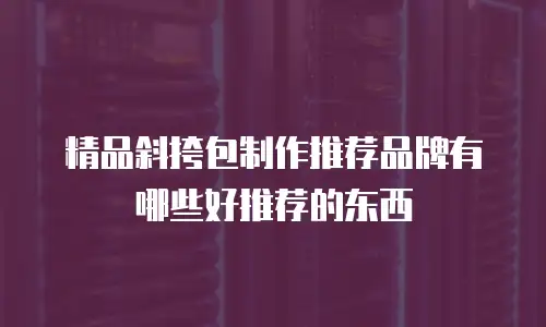 精品斜挎包制作推荐品牌有哪些好推荐的东西
