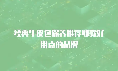 经典牛皮包保养推荐哪款好用点的品牌