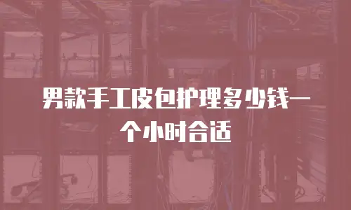 男款手工皮包护理多少钱一个小时合适