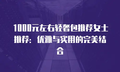 1000元左右轻奢包推荐女士推荐：优雅与实用的完美结合