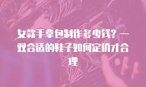 女款手拿包制作多少钱？一双合适的鞋子如何定价才合理