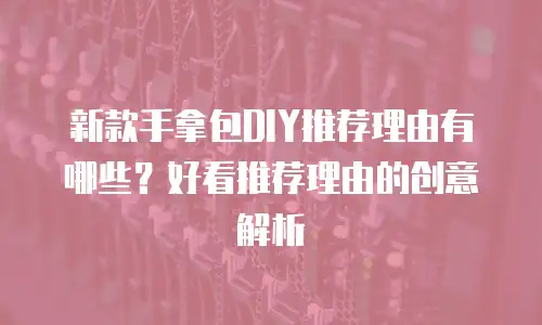 新款手拿包DIY推荐理由有哪些？好看推荐理由的创意解析