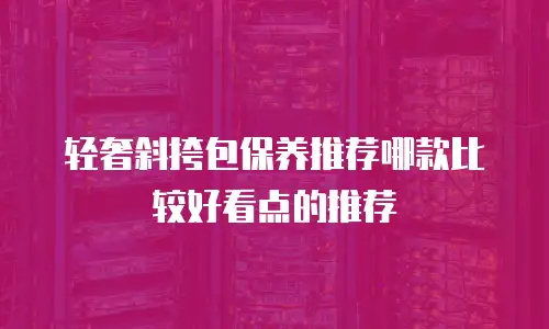轻奢斜挎包保养推荐哪款比较好看点的推荐