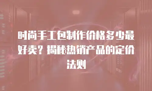 时尚手工包制作价格多少最好卖？揭秘热销产品的定价法则