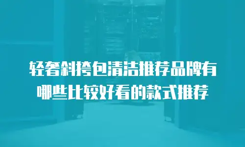 轻奢斜挎包清洁推荐品牌有哪些比较好看的款式推荐