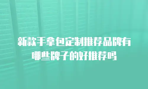 新款手拿包定制推荐品牌有哪些牌子的好推荐吗