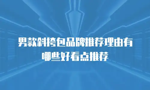 男款斜挎包品牌推荐理由有哪些好看点推荐