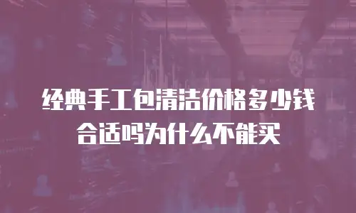 经典手工包清洁价格多少钱合适吗为什么不能买