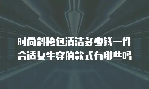 时尚斜挎包清洁多少钱一件合适女生穿的款式有哪些吗