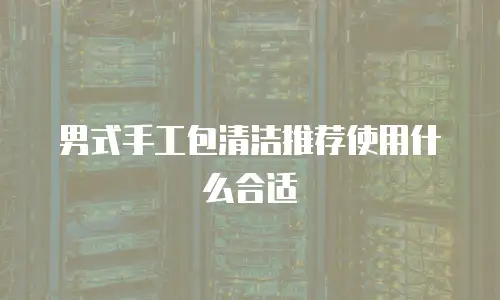 男式手工包清洁推荐使用什么合适
