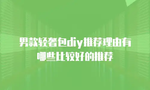 男款轻奢包diy推荐理由有哪些比较好的推荐