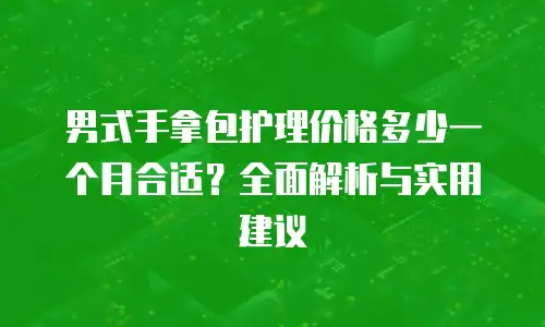 男式手拿包护理价格多少一个月合适？全面解析与实用建议