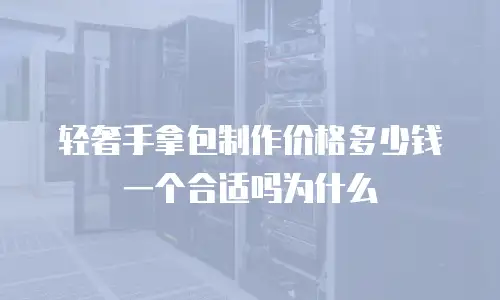 轻奢手拿包制作价格多少钱一个合适吗为什么
