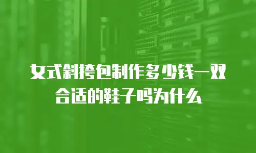 女式斜挎包制作多少钱一双合适的鞋子吗为什么
