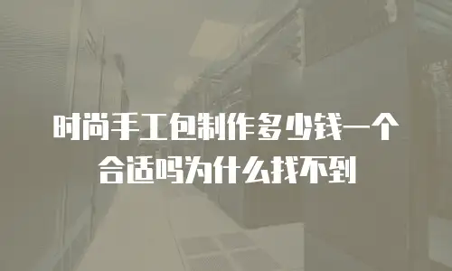 时尚手工包制作多少钱一个合适吗为什么找不到