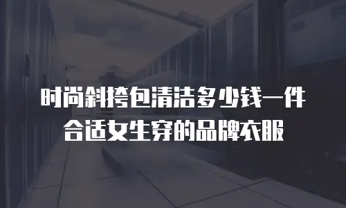 时尚斜挎包清洁多少钱一件合适女生穿的品牌衣服