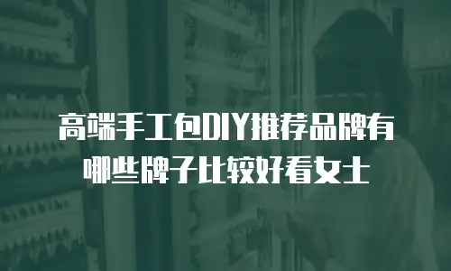 高端手工包DIY推荐品牌有哪些牌子比较好看女士