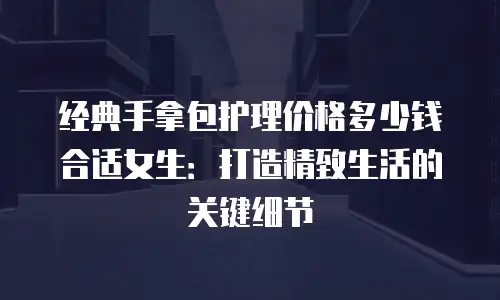 经典手拿包护理价格多少钱合适女生：打造精致生活的关键细节