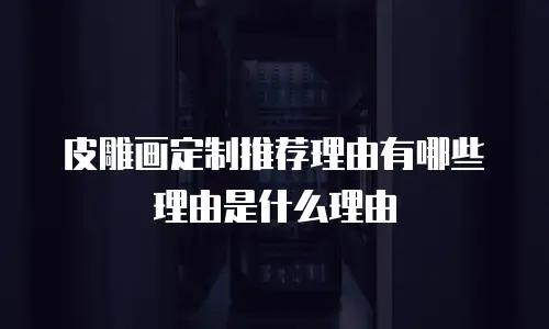 皮雕画定制推荐理由有哪些理由是什么理由