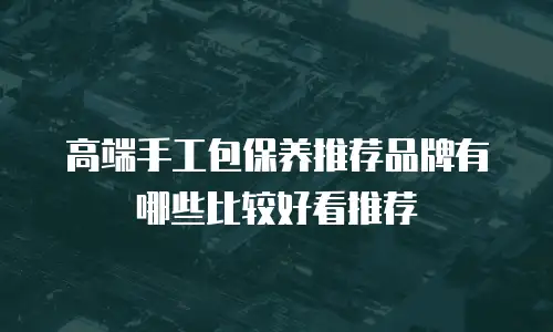 高端手工包保养推荐品牌有哪些比较好看推荐