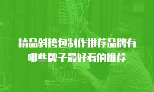 精品斜挎包制作推荐品牌有哪些牌子最好看的推荐