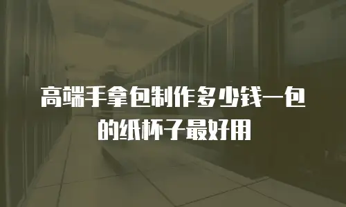 高端手拿包制作多少钱一包的纸杯子最好用