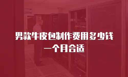 男款牛皮包制作费用多少钱一个月合适