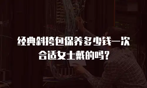 经典斜挎包保养多少钱一次合适女士戴的吗？
